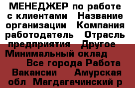 МЕНЕДЖЕР по работе с клиентами › Название организации ­ Компания-работодатель › Отрасль предприятия ­ Другое › Минимальный оклад ­ 35 000 - Все города Работа » Вакансии   . Амурская обл.,Магдагачинский р-н